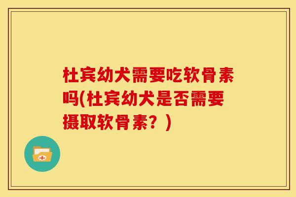 杜宾幼犬需要吃软骨素吗(杜宾幼犬是否需要摄取软骨素？)