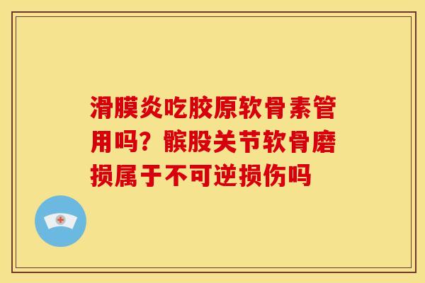 滑膜炎吃胶原软骨素管用吗？髌股关节软骨磨损属于不可逆损伤吗