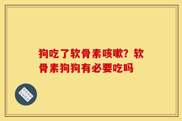 狗吃了软骨素咳嗽？软骨素狗狗有必要吃吗