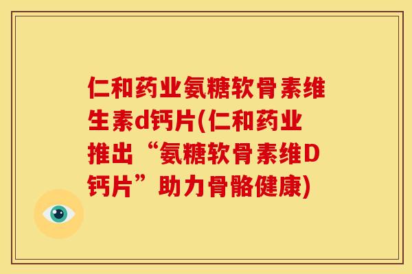 仁和药业氨糖软骨素维生素d钙片(仁和药业推出“氨糖软骨素维D钙片”助力骨骼健康)