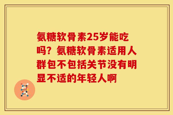 氨糖软骨素25岁能吃吗？氨糖软骨素适用人群包不包括关节没有明显不适的年轻人啊