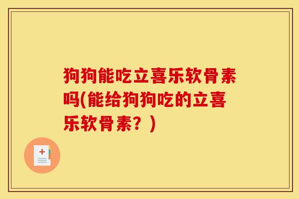 狗狗能吃立喜乐软骨素吗(能给狗狗吃的立喜乐软骨素？)