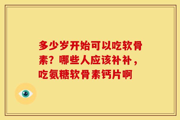 多少岁开始可以吃软骨素？哪些人应该补补，吃氨糖软骨素钙片啊