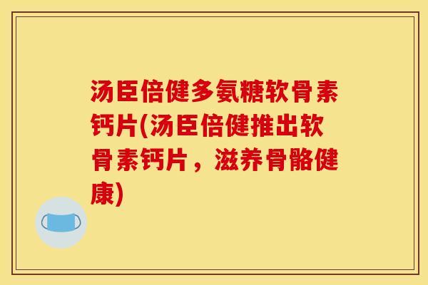 汤臣倍健多氨糖软骨素钙片(汤臣倍健推出软骨素钙片，滋养骨骼健康)