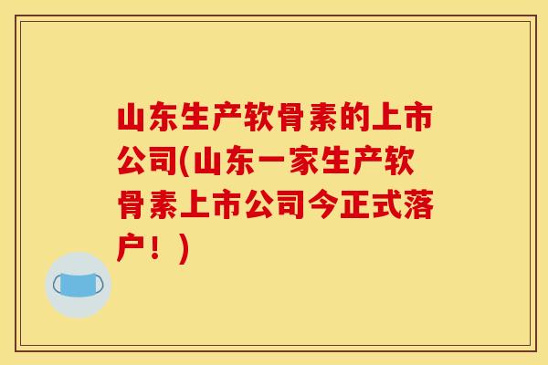 山东生产软骨素的上市公司(山东一家生产软骨素上市公司今正式落户！)