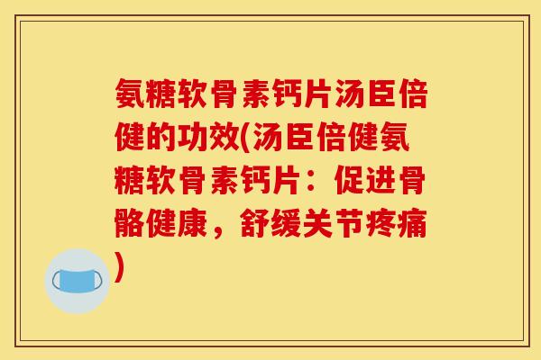 氨糖软骨素钙片汤臣倍健的功效(汤臣倍健氨糖软骨素钙片：促进骨骼健康，舒缓关节疼痛)