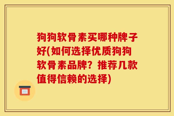 狗狗软骨素买哪种牌子好(如何选择优质狗狗软骨素品牌？推荐几款值得信赖的选择)