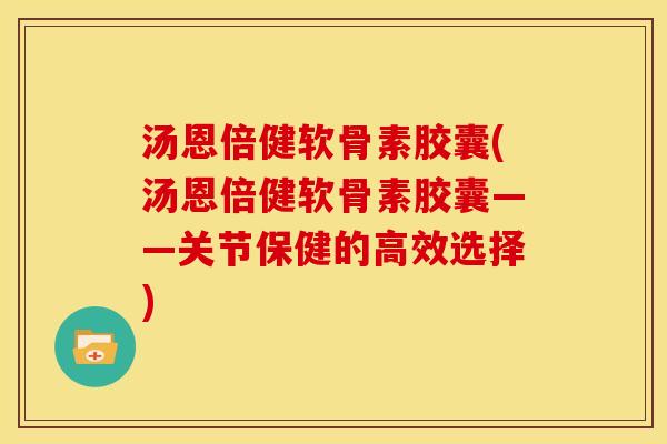 汤恩倍健软骨素胶囊(汤恩倍健软骨素胶囊——关节保健的高效选择)