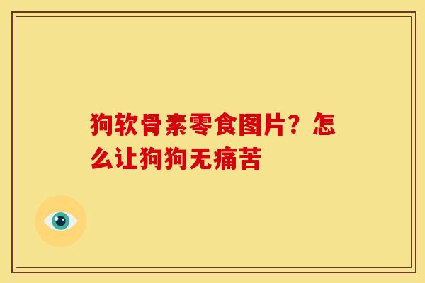 狗软骨素零食图片？怎么让狗狗无痛苦