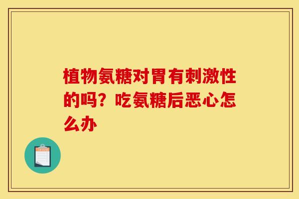 植物氨糖对胃有刺激性的吗？吃氨糖后恶心怎么办