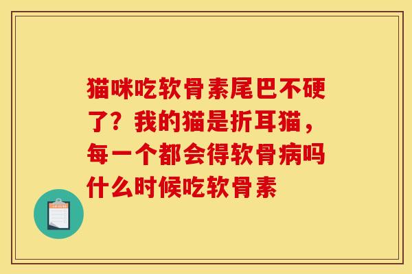 猫咪吃软骨素尾巴不硬了？我的猫是折耳猫，每一个都会得软骨病吗什么时候吃软骨素