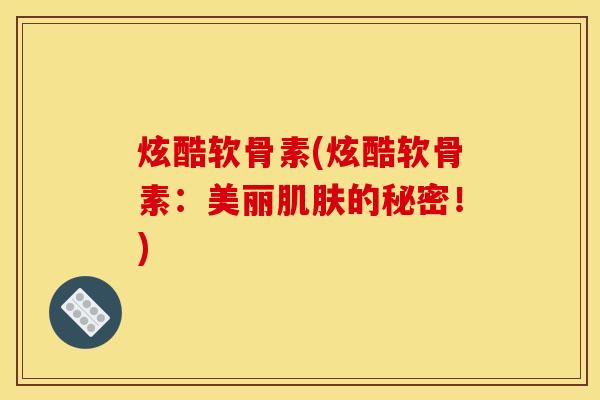炫酷软骨素(炫酷软骨素：美丽肌肤的秘密！)