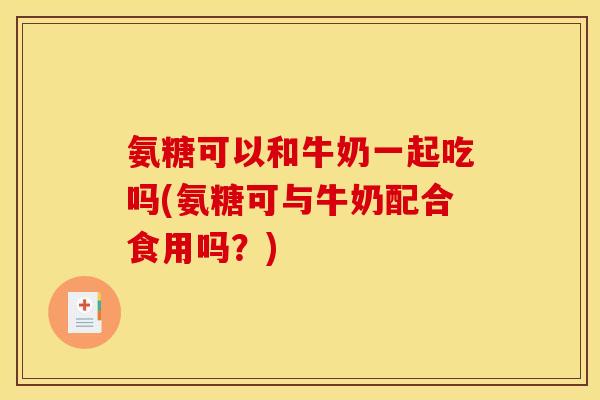 氨糖可以和牛奶一起吃吗(氨糖可与牛奶配合食用吗？)