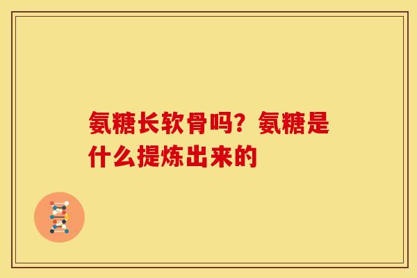 氨糖长软骨吗？氨糖是什么提炼出来的
