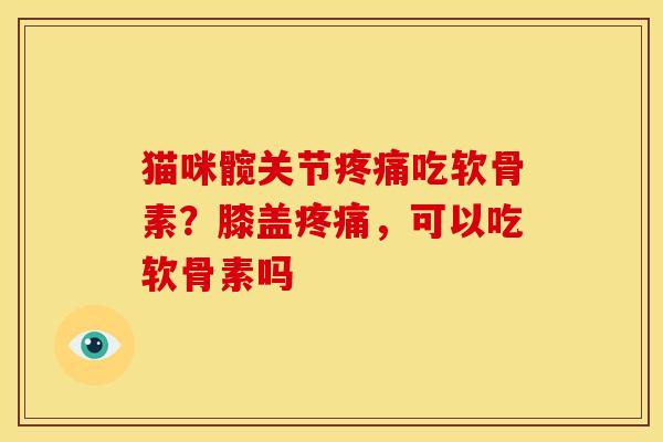 猫咪髋关节疼痛吃软骨素？膝盖疼痛，可以吃软骨素吗