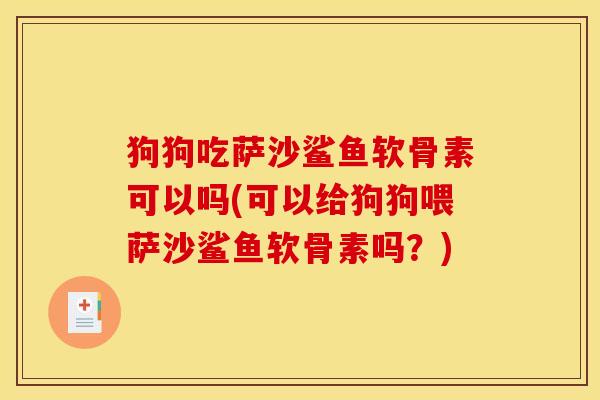 狗狗吃萨沙鲨鱼软骨素可以吗(可以给狗狗喂萨沙鲨鱼软骨素吗？)