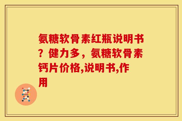 氨糖软骨素红瓶说明书？健力多，氨糖软骨素钙片价格,说明书,作用