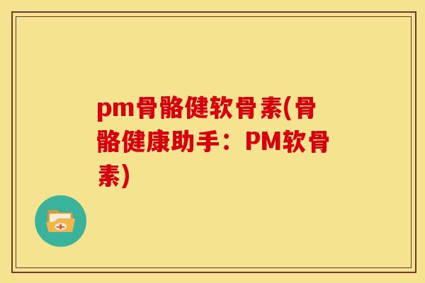 pm骨骼健软骨素(骨骼健康助手：PM软骨素)