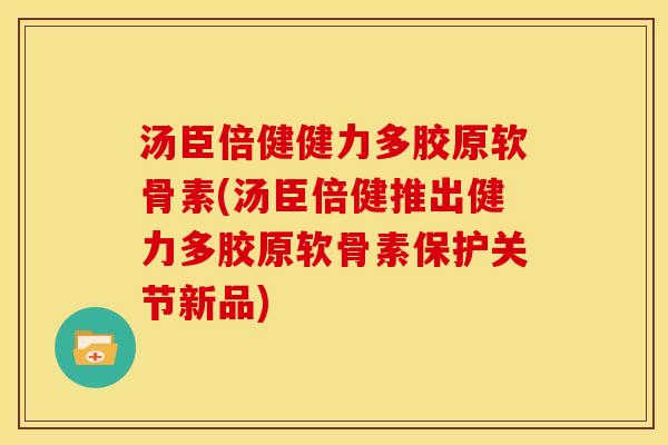 汤臣倍健健力多胶原软骨素(汤臣倍健推出健力多胶原软骨素保护关节新品)