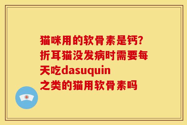 猫咪用的软骨素是钙？折耳猫没发病时需要每天吃dasuquin之类的猫用软骨素吗