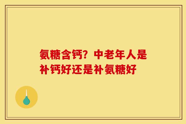 氨糖含钙？中老年人是补钙好还是补氨糖好