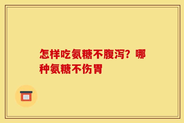 怎样吃氨糖不腹泻？哪种氨糖不伤胃