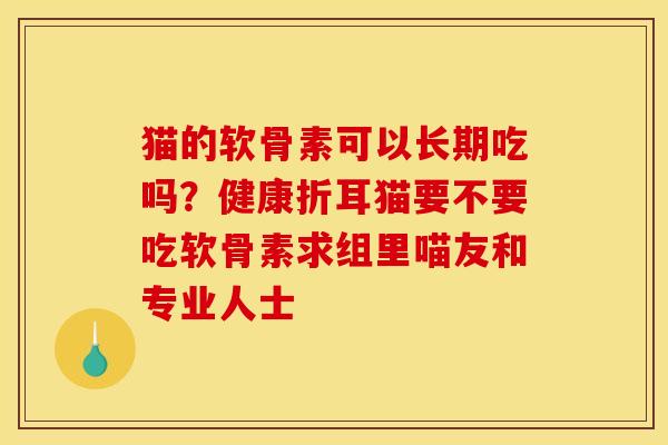 猫的软骨素可以长期吃吗？健康折耳猫要不要吃软骨素求组里喵友和专业人士