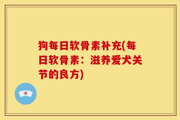 狗每日软骨素补充(每日软骨素：滋养爱犬关节的良方)