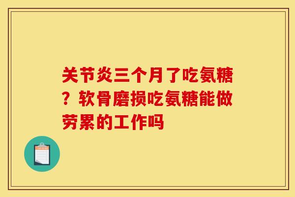 关节炎三个月了吃氨糖？软骨磨损吃氨糖能做劳累的工作吗