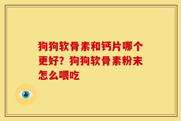 狗狗软骨素和钙片哪个更好？狗狗软骨素粉末怎么喂吃