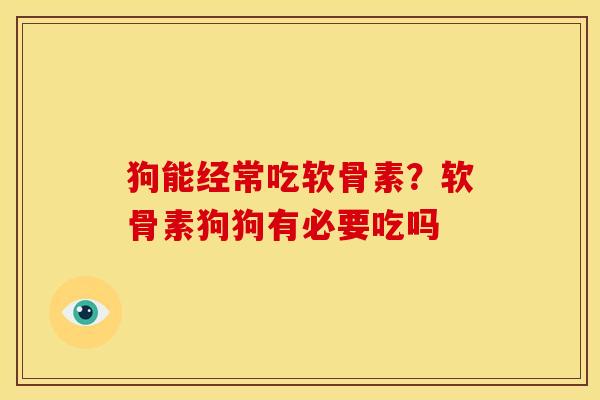 狗能经常吃软骨素？软骨素狗狗有必要吃吗
