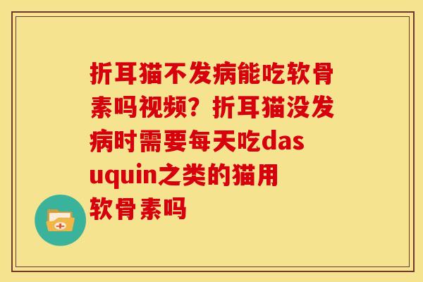 折耳猫不发病能吃软骨素吗视频？折耳猫没发病时需要每天吃dasuquin之类的猫用软骨素吗