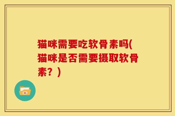 猫咪需要吃软骨素吗(猫咪是否需要摄取软骨素？)