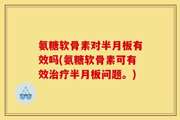 氨糖软骨素对半月板有效吗(氨糖软骨素可有效治疗半月板问题。)