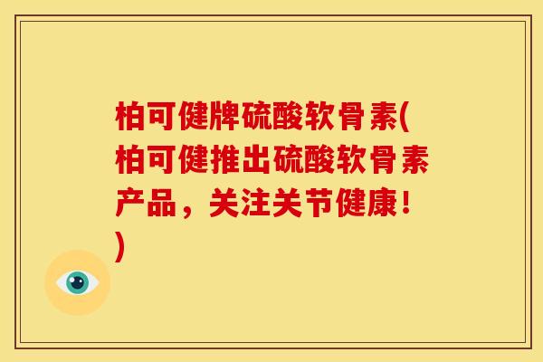柏可健牌硫酸软骨素(柏可健推出硫酸软骨素产品，关注关节健康！)