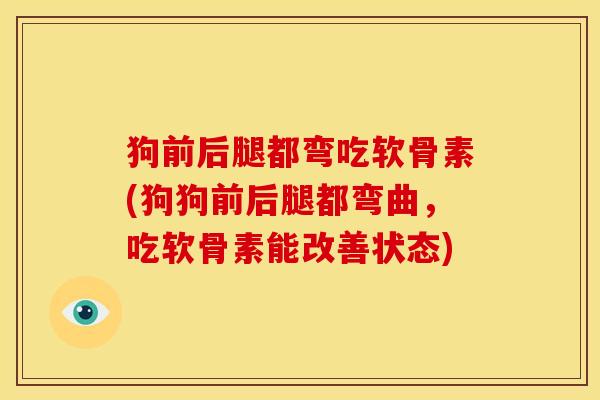 狗前后腿都弯吃软骨素(狗狗前后腿都弯曲，吃软骨素能改善状态)