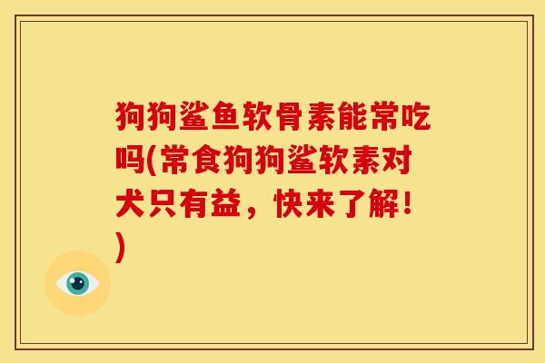 狗狗鲨鱼软骨素能常吃吗(常食狗狗鲨软素对犬只有益，快来了解！)