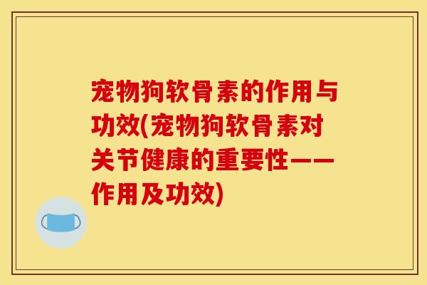 宠物狗软骨素的作用与功效(宠物狗软骨素对关节健康的重要性——作用及功效)