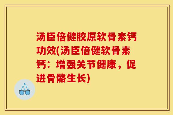 汤臣倍健胶原软骨素钙功效(汤臣倍健软骨素钙：增强关节健康，促进骨骼生长)
