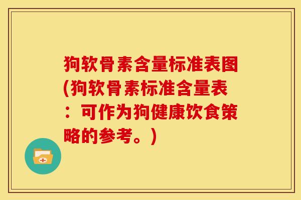 狗软骨素含量标准表图(狗软骨素标准含量表：可作为狗健康饮食策略的参考。)