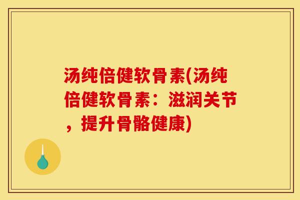 汤纯倍健软骨素(汤纯倍健软骨素：滋润关节，提升骨骼健康)