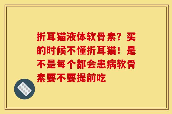 折耳猫液体软骨素？买的时候不懂折耳猫！是不是每个都会患病软骨素要不要提前吃