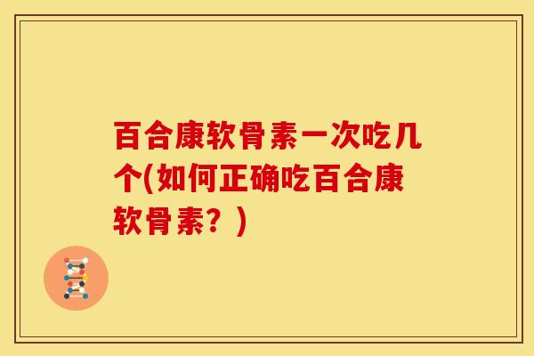 百合康软骨素一次吃几个(如何正确吃百合康软骨素？)