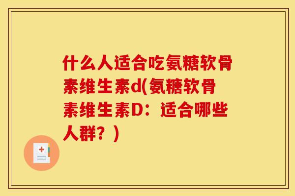 什么人适合吃氨糖软骨素维生素d(氨糖软骨素维生素D：适合哪些人群？)