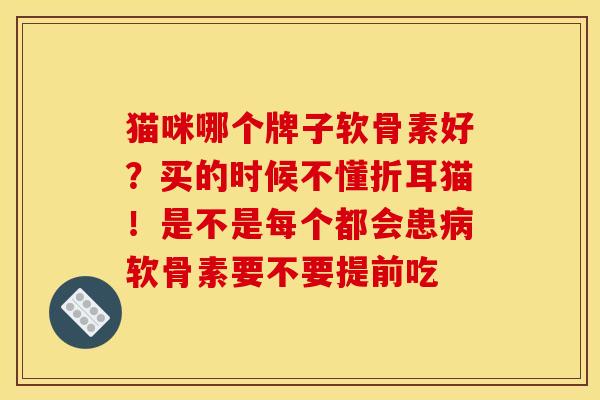 猫咪哪个牌子软骨素好？买的时候不懂折耳猫！是不是每个都会患病软骨素要不要提前吃