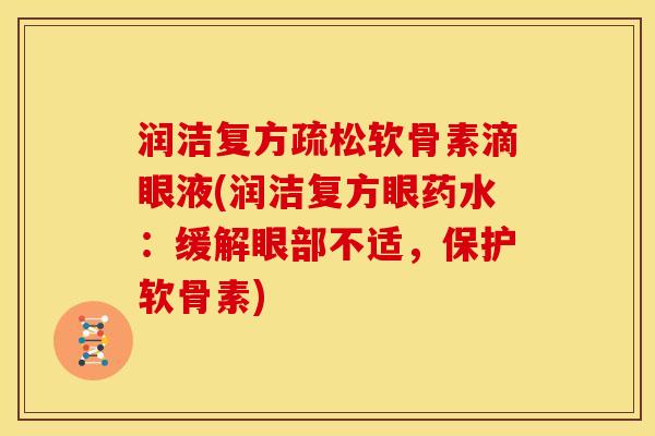 润洁复方疏松软骨素滴眼液(润洁复方眼药水：缓解眼部不适，保护软骨素)