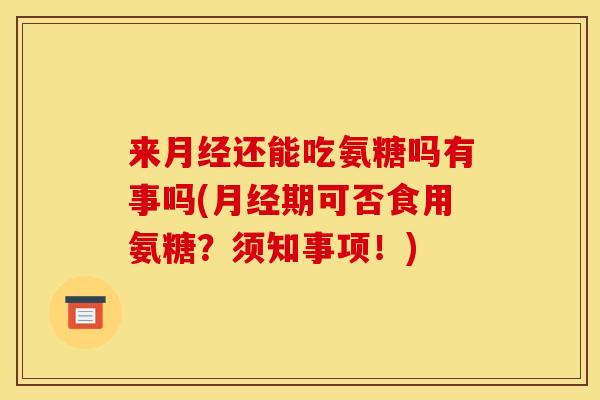 来月经还能吃氨糖吗有事吗(月经期可否食用氨糖？须知事项！)