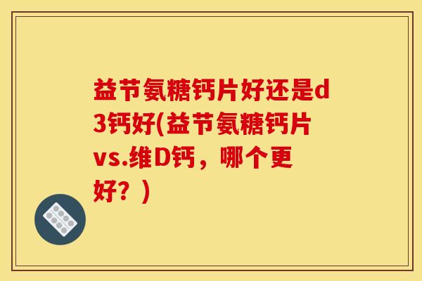 益节氨糖钙片好还是d3钙好(益节氨糖钙片vs.维D钙，哪个更好？)