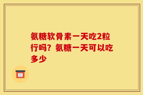 氨糖软骨素一天吃2粒行吗？氨糖一天可以吃多少