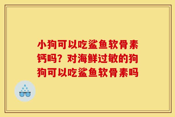 小狗可以吃鲨鱼软骨素钙吗？对海鲜过敏的狗狗可以吃鲨鱼软骨素吗